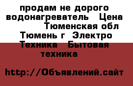 продам не дорого водонагреватель › Цена ­ 10 000 - Тюменская обл., Тюмень г. Электро-Техника » Бытовая техника   